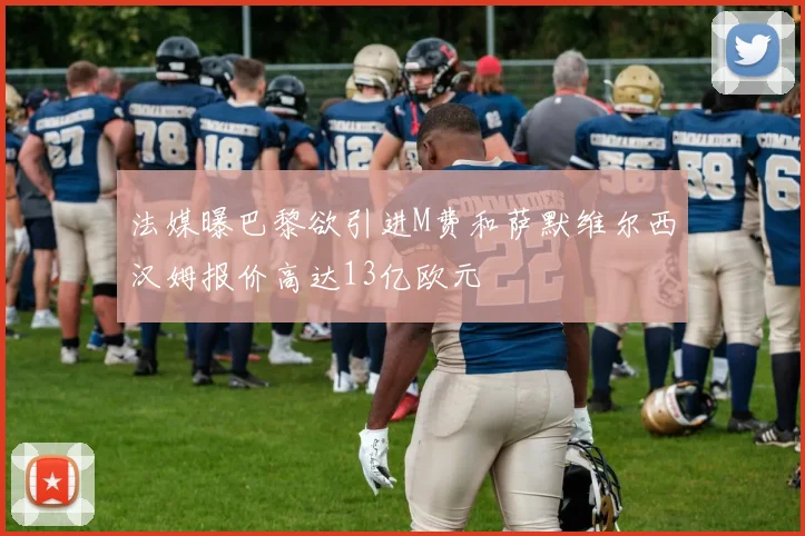 法媒曝巴黎欲引进M费和萨默维尔西汉姆报价高达13亿欧元
