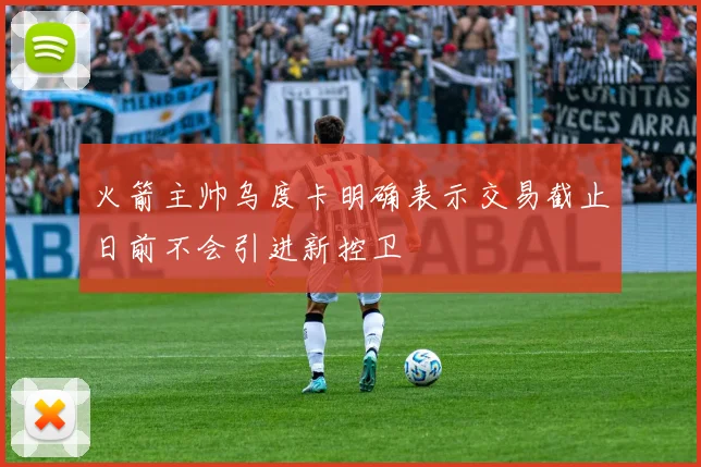 火箭主帅乌度卡明确表示交易截止日前不会引进新控卫