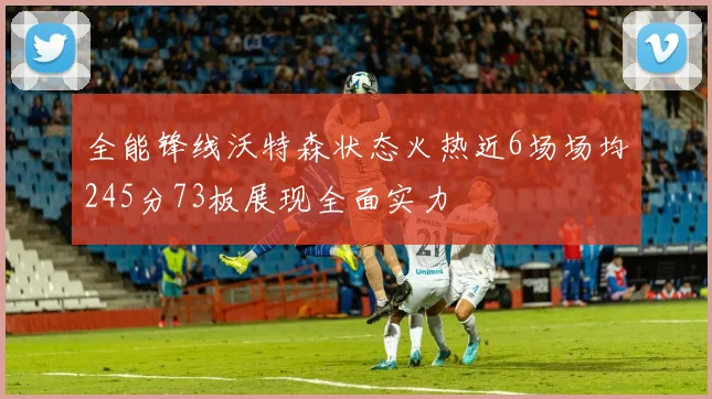 全能锋线沃特森状态火热近6场场均245分73板展现全面实力