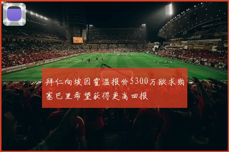 拜仁向埃因霍温报价5300万欧求购塞巴里希望获得更高回报