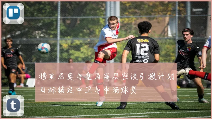 穆里尼奥与皇马高层密谈引援计划目标锁定中卫与中场球员