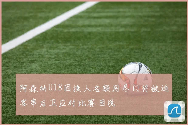 阿森纳U18因换人名额用尽门将被迫客串后卫应对比赛困境