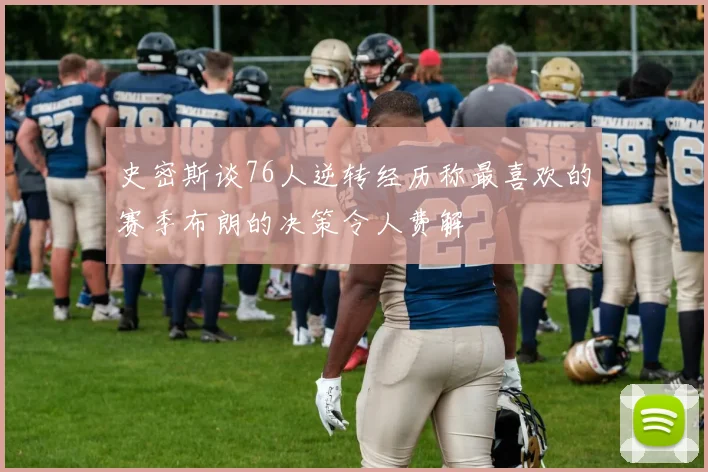 史密斯谈76人逆转经历称最喜欢的赛季布朗的决策令人费解