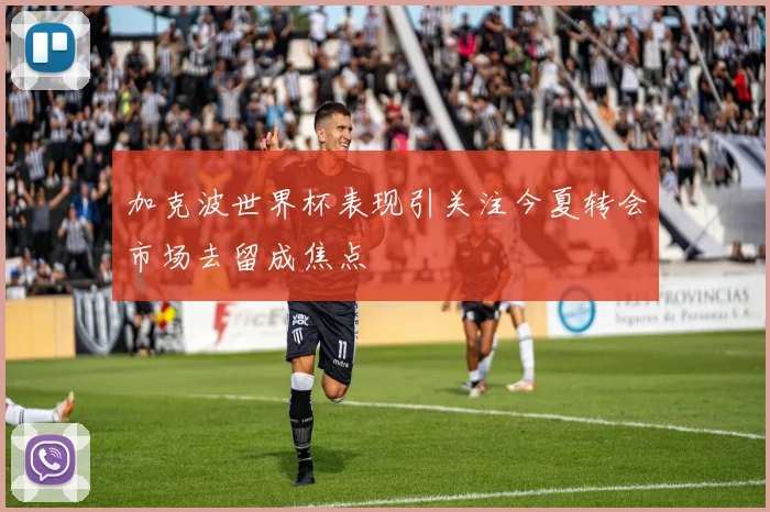 加克波世界杯表现引关注今夏转会市场去留成焦点