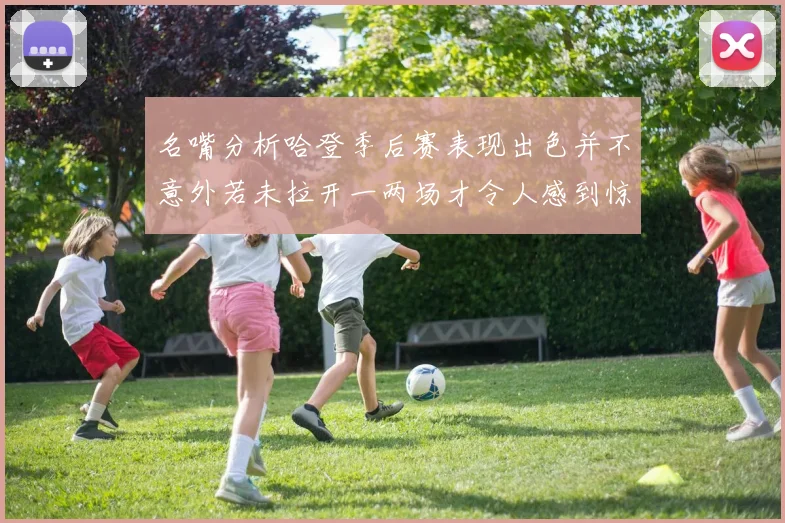 名嘴分析哈登季后赛表现出色并不意外若未拉开一两场才令人感到惊讶