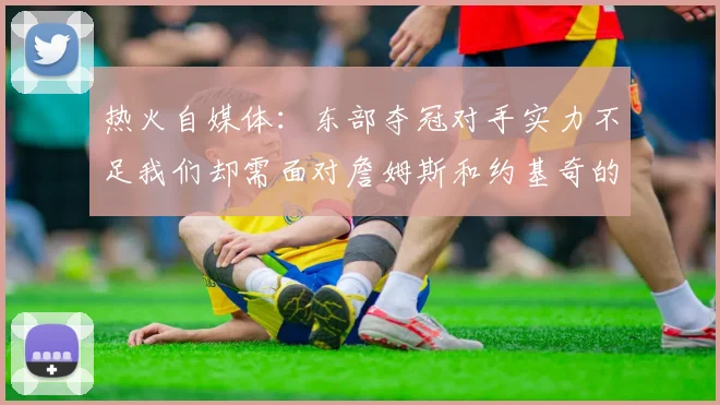 热火自媒体：东部夺冠对手实力不足我们却需面对詹姆斯和约基奇的挑战