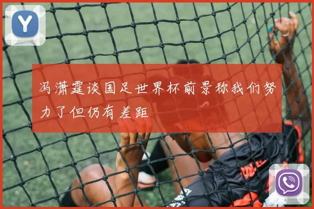 冯潇霆谈国足世界杯前景称我们努力了但仍有差距