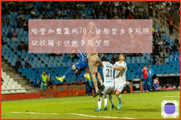哈登加盟篮网76人快船皆为争冠现欲投骑士仍抱争冠梦想