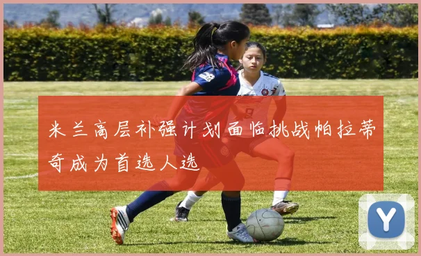 米兰高层补强计划面临挑战帕拉蒂奇成为首选人选