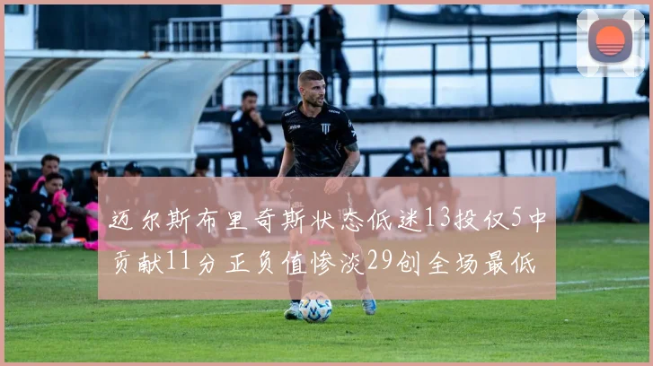 迈尔斯布里奇斯状态低迷13投仅5中贡献11分正负值惨淡29创全场最低纪录