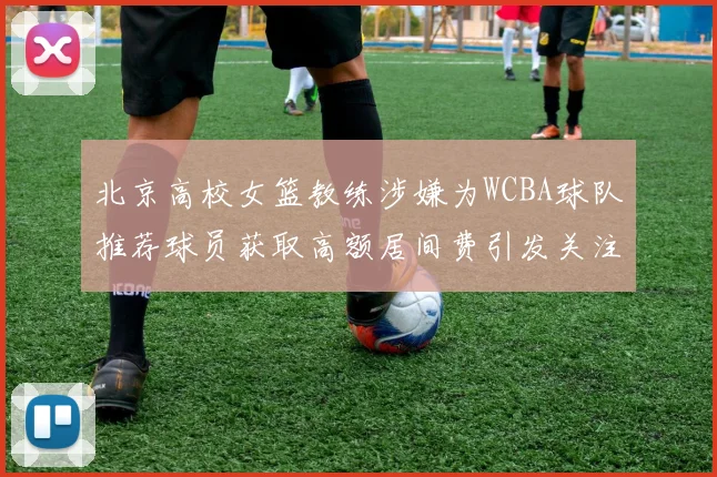 北京高校女篮教练涉嫌为WCBA球队推荐球员获取高额居间费引发关注