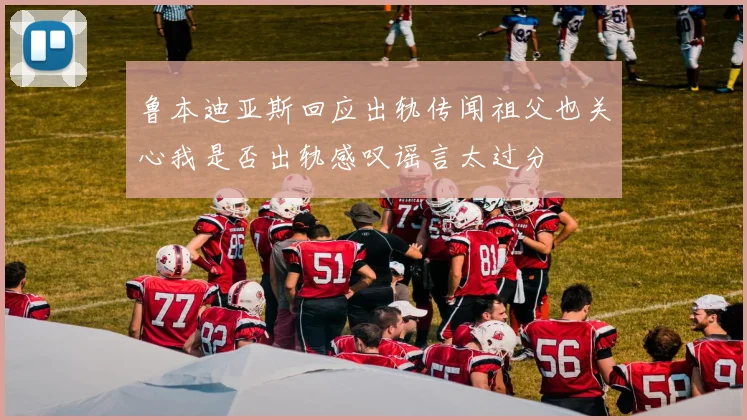 鲁本迪亚斯回应出轨传闻祖父也关心我是否出轨感叹谣言太过分