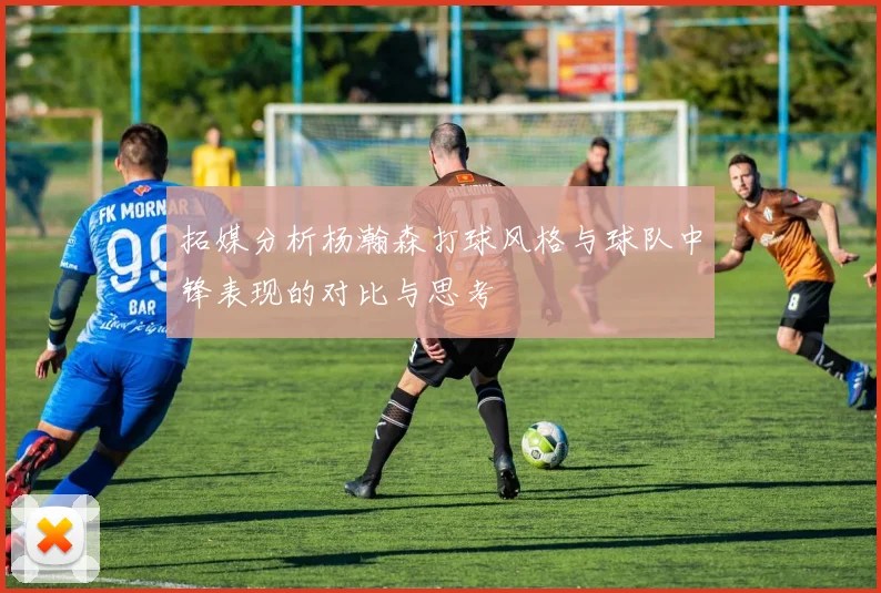拓媒分析杨瀚森打球风格与球队中锋表现的对比与思考