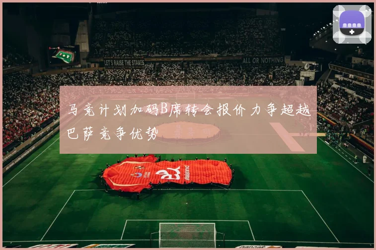 马竞计划加码B席转会报价力争超越巴萨竞争优势