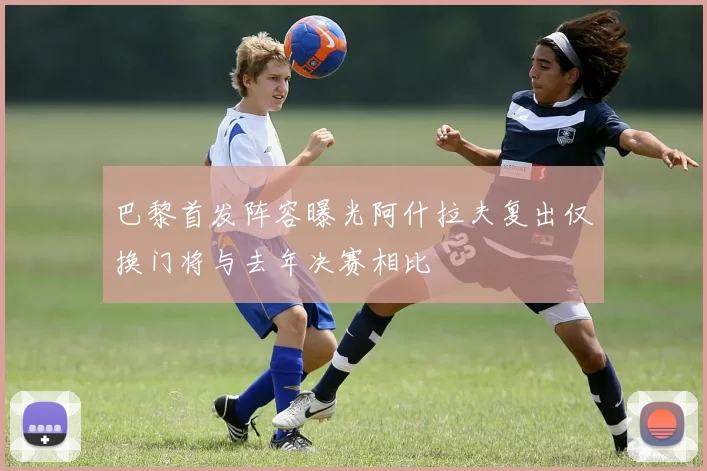 巴黎首发阵容曝光阿什拉夫复出仅换门将与去年决赛相比