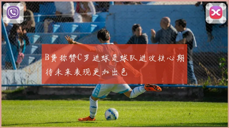 B费称赞C罗进球是球队进攻核心期待未来表现更加出色