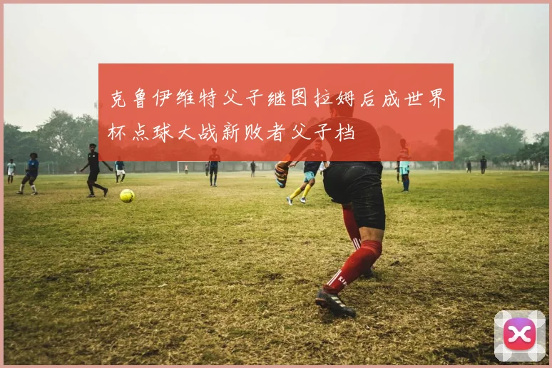 克鲁伊维特父子继图拉姆后成世界杯点球大战新败者父子档