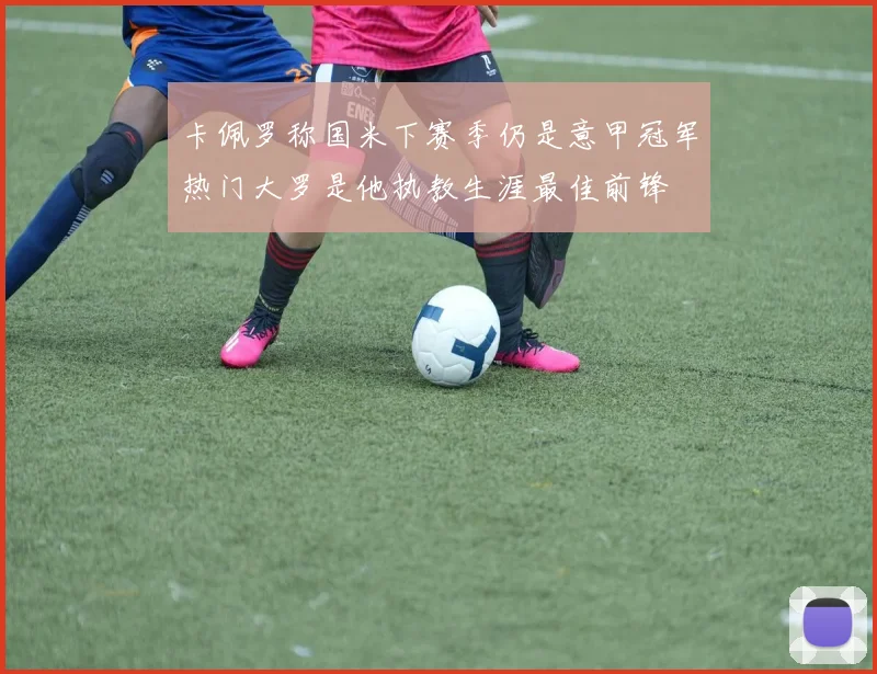 卡佩罗称国米下赛季仍是意甲冠军热门大罗是他执教生涯最佳前锋
