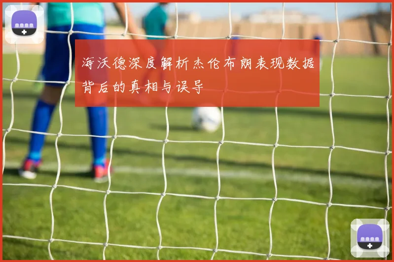 海沃德深度解析杰伦布朗表现数据背后的真相与误导