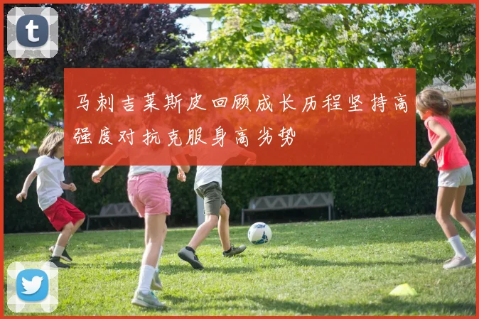 马刺吉莱斯皮回顾成长历程坚持高强度对抗克服身高劣势