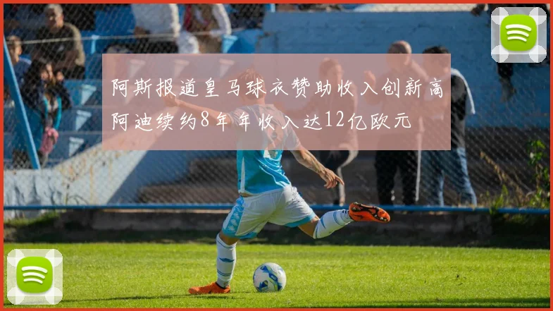 阿斯报道皇马球衣赞助收入创新高阿迪续约8年年收入达12亿欧元