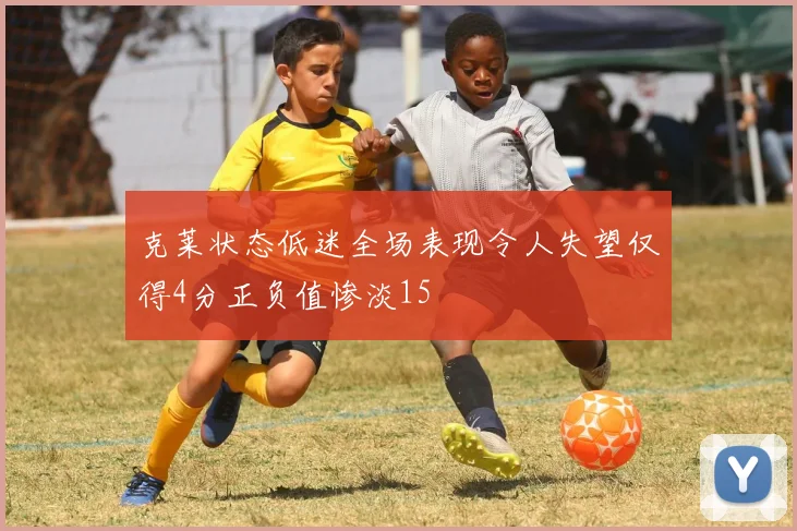 克莱状态低迷全场表现令人失望仅得4分正负值惨淡15