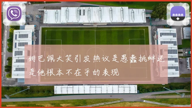 姆巴佩大笑引发热议是愚蠢挑衅还是他根本不在乎的表现
