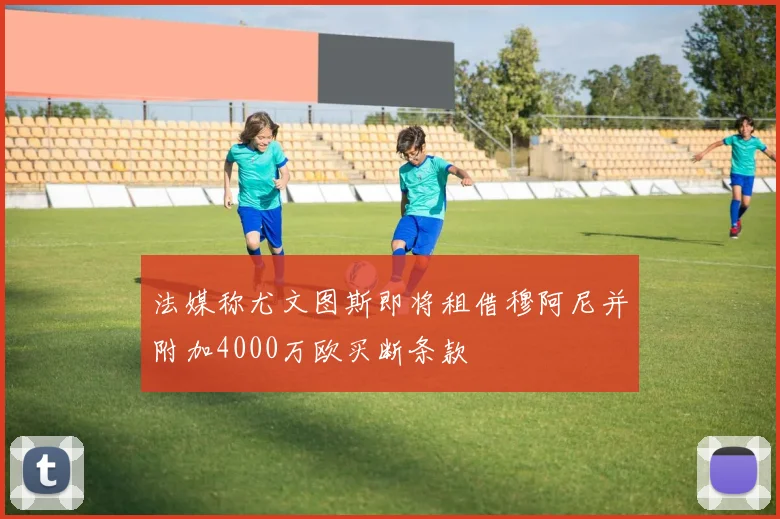 法媒称尤文图斯即将租借穆阿尼并附加4000万欧买断条款