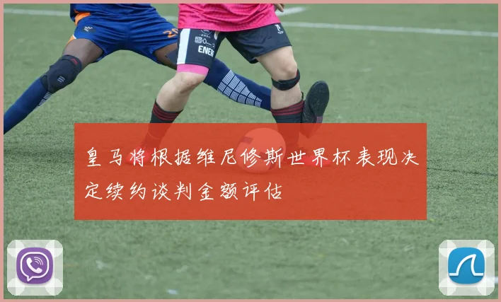 皇马将根据维尼修斯世界杯表现决定续约谈判金额评估