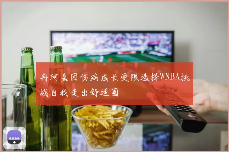 冉珂嘉因伤病成长受限选择WNBA挑战自我走出舒适圈