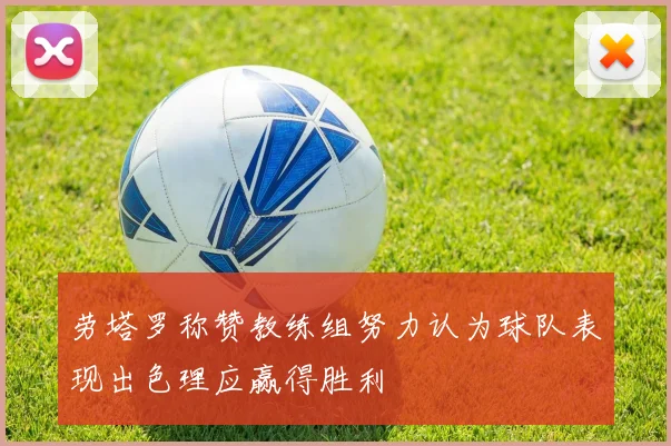 劳塔罗称赞教练组努力认为球队表现出色理应赢得胜利