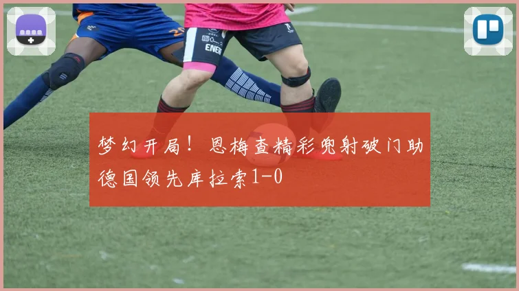 梦幻开局！恩梅查精彩兜射破门助德国领先库拉索1-0