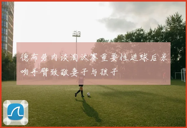 德布劳内谈淘汰赛重要性进球后亲吻手臂致敬妻子与孩子