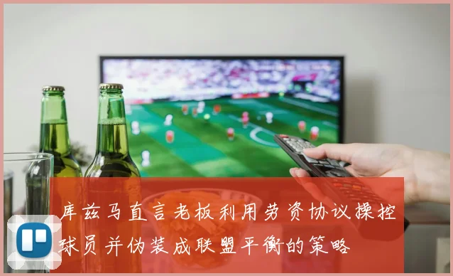 库兹马直言老板利用劳资协议操控球员并伪装成联盟平衡的策略