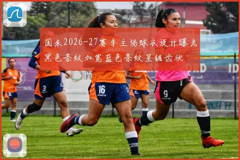 国米2026-27赛季主场球衣设计曝光黑色条纹加宽蓝色条纹呈锯齿状