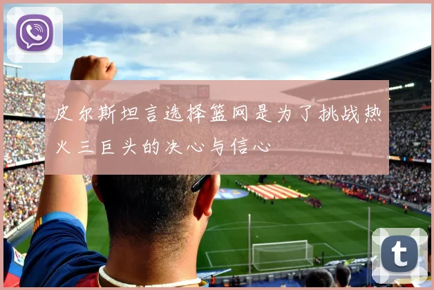 皮尔斯坦言选择篮网是为了挑战热火三巨头的决心与信心
