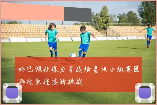 姆巴佩社媒分享战绩喜讯小组赛圆满结束迎接新挑战