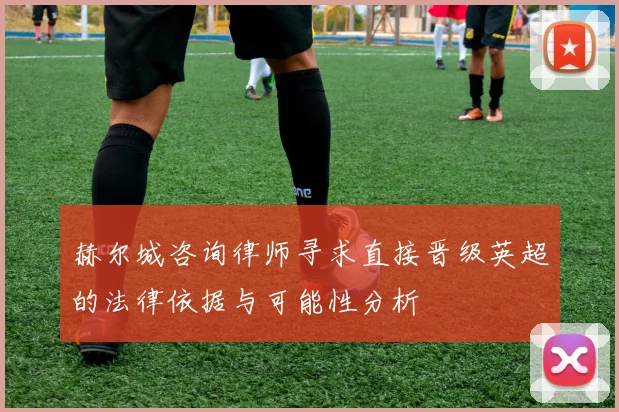 赫尔城咨询律师寻求直接晋级英超的法律依据与可能性分析