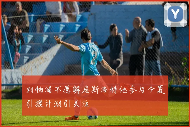 利物浦不愿解雇斯洛特他参与今夏引援计划引关注