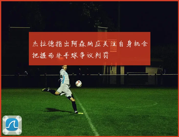 杰拉德指出阿森纳应关注自身机会把握而非手球争议判罚