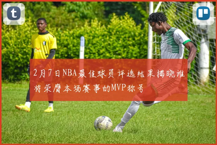 2月7日NBA最佳球员评选结果揭晓谁将荣膺本场赛事的MVP称号